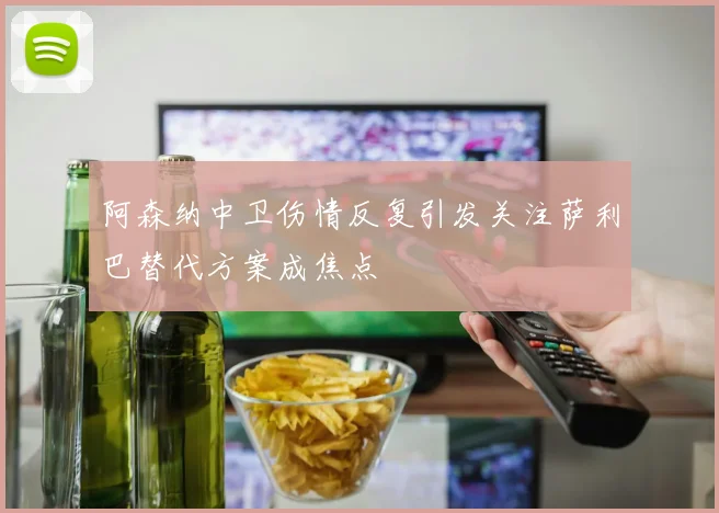 阿森纳中卫伤情反复引发关注萨利巴替代方案成焦点
