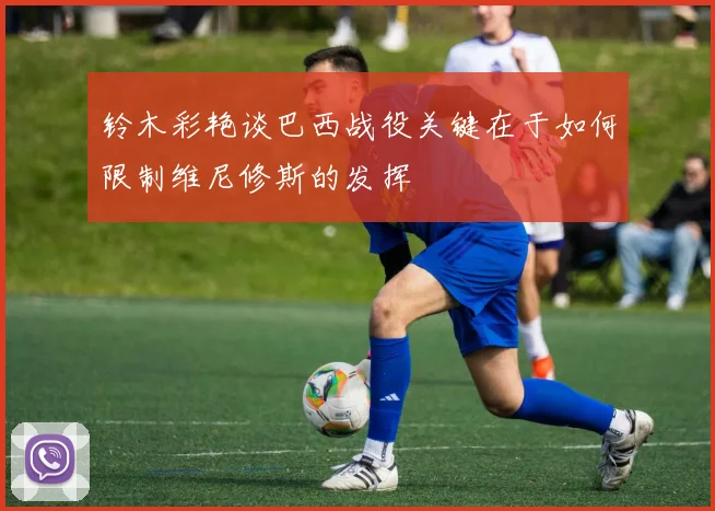铃木彩艳谈巴西战役关键在于如何限制维尼修斯的发挥