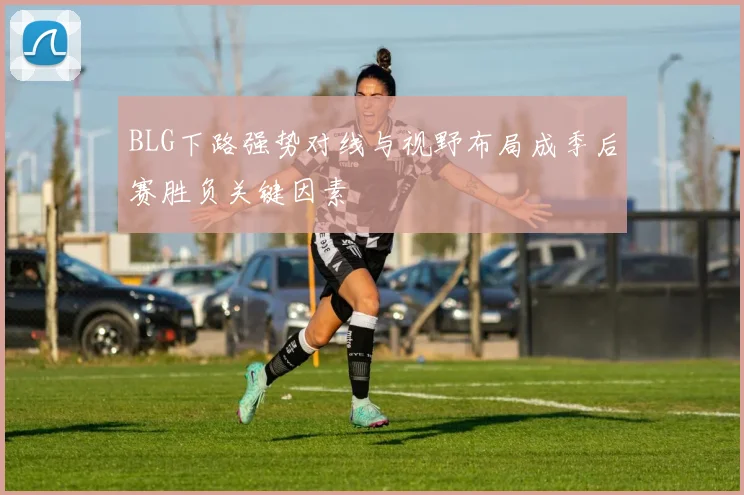 BLG下路强势对线与视野布局成季后赛胜负关键因素