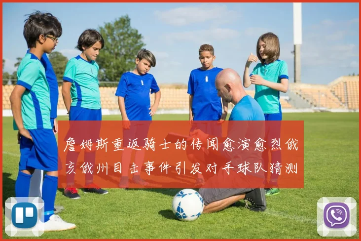 詹姆斯重返骑士的传闻愈演愈烈俄亥俄州目击事件引发对手球队猜测