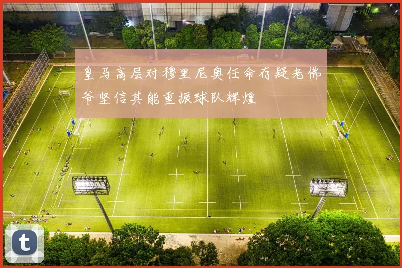 皇马高层对穆里尼奥任命存疑老佛爷坚信其能重振球队辉煌
