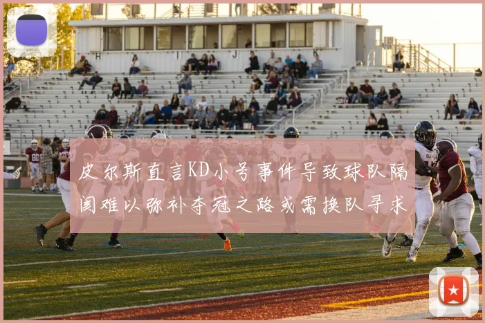 皮尔斯直言KD小号事件导致球队隔阂难以弥补夺冠之路或需换队寻求新机会