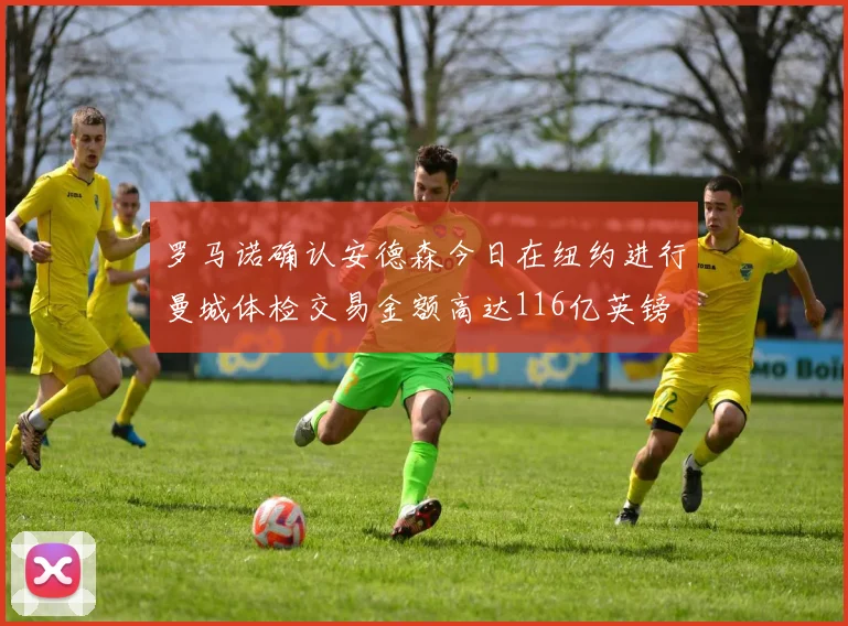 罗马诺确认安德森今日在纽约进行曼城体检交易金额高达116亿英镑