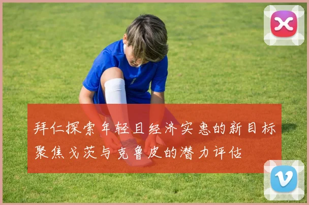 拜仁探索年轻且经济实惠的新目标聚焦戈茨与克鲁皮的潜力评估