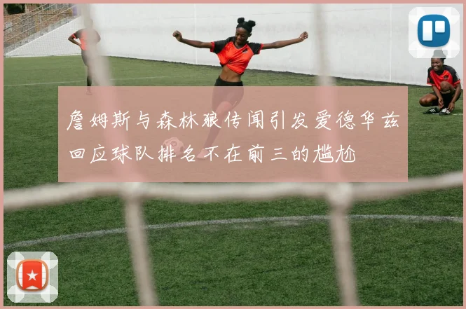 詹姆斯与森林狼传闻引发爱德华兹回应球队排名不在前三的尴尬