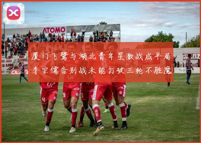 厦门飞鹭与湖北青年星激战成平局李宗儒告别战未能打破三轮不胜魔咒