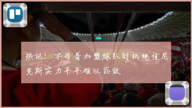 热记：字母哥加盟球队时机绝佳尼克斯实力平平难以匹敌