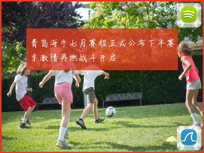 青岛海牛七月赛程正式公布下半赛季激情再燃战斗开启