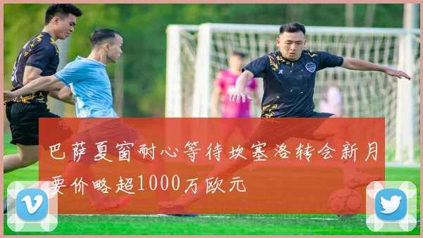 巴萨夏窗耐心等待坎塞洛转会新月要价略超1000万欧元