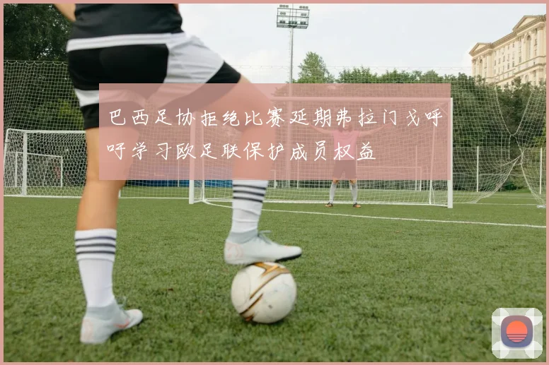 巴西足协拒绝比赛延期弗拉门戈呼吁学习欧足联保护成员权益