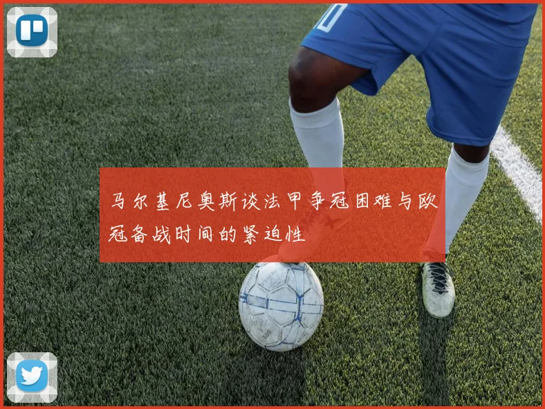 马尔基尼奥斯谈法甲争冠困难与欧冠备战时间的紧迫性