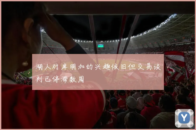 湖人对库明加的兴趣依旧但交易谈判已停滞数周