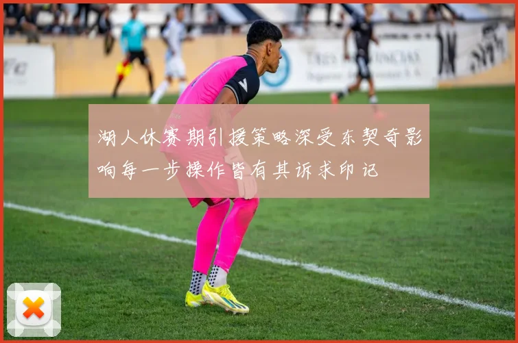 湖人休赛期引援策略深受东契奇影响每一步操作皆有其诉求印记