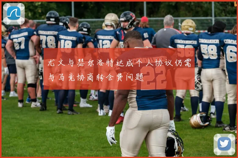 尤文与瑟尔洛特达成个人协议仍需与马竞协商转会费问题