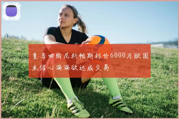 皇马回购尼科帕斯标价6000万欧国米信心满满欲达成交易