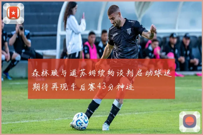 森林狼与道苏姆续约谈判启动球迷期待再现季后赛43分神迹