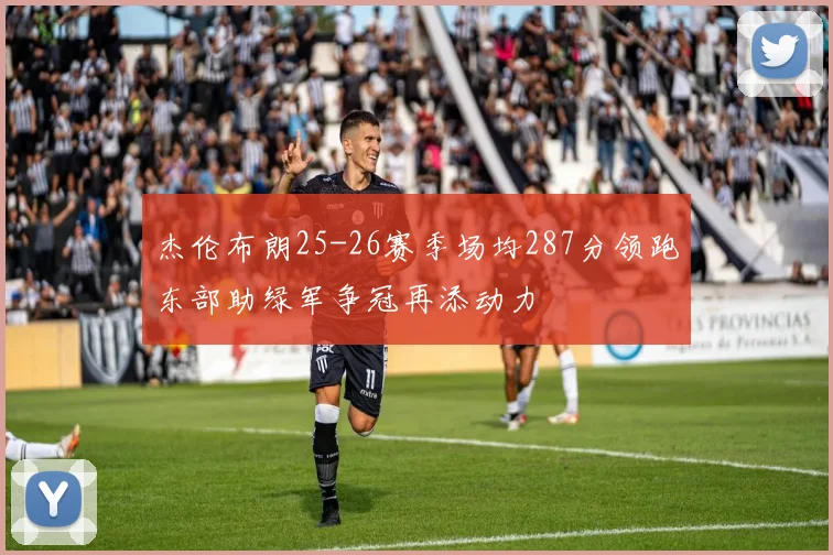 杰伦布朗25-26赛季场均287分领跑东部助绿军争冠再添动力