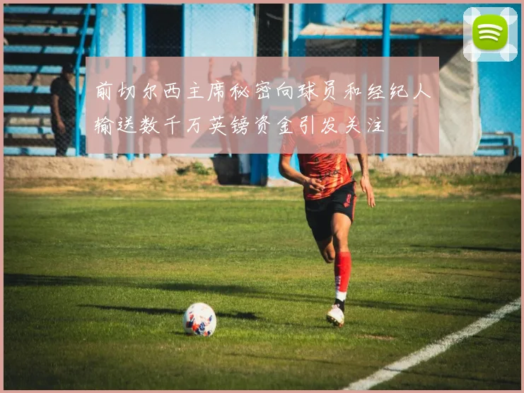 前切尔西主席秘密向球员和经纪人输送数千万英镑资金引发关注