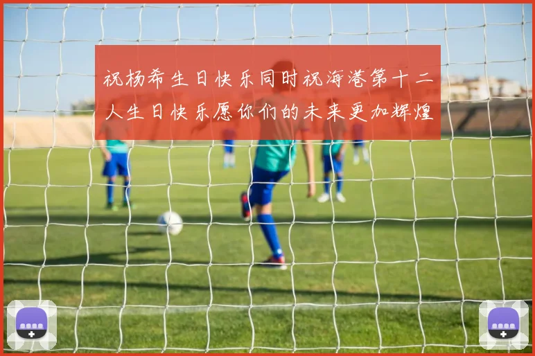 祝杨希生日快乐同时祝海港第十二人生日快乐愿你们的未来更加辉煌