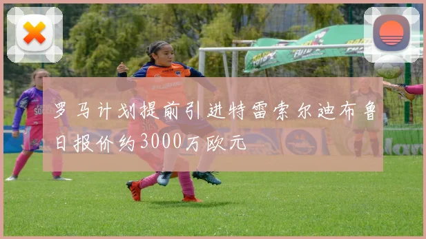 罗马计划提前引进特雷索尔迪布鲁日报价约3000万欧元