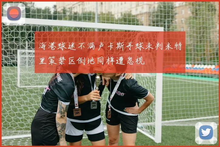 海港球迷不满卢卡斯手球未判米特里策禁区倒地同样遭忽视