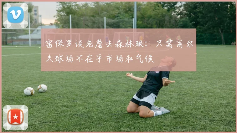 富保罗谈老詹去森林狼：只需高尔夫球场不在乎市场和气候
