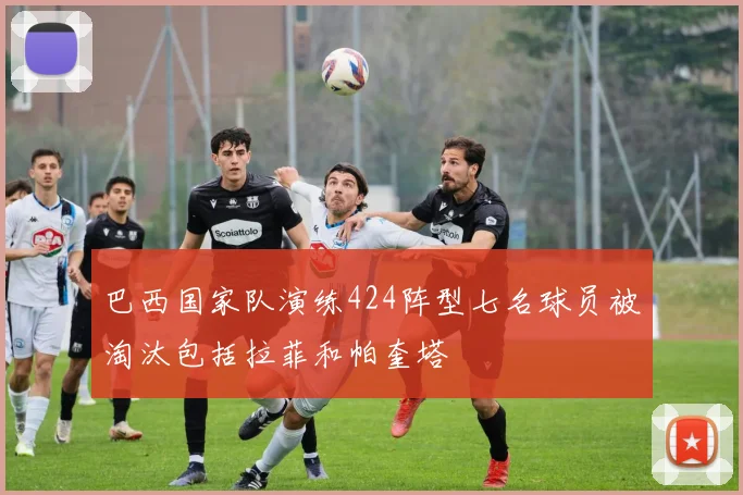 巴西国家队演练424阵型七名球员被淘汰包括拉菲和帕奎塔