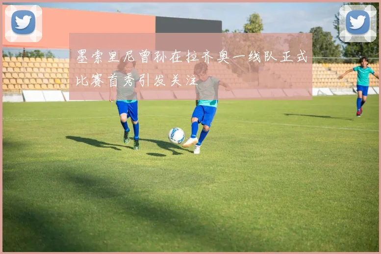 墨索里尼曾孙在拉齐奥一线队正式比赛首秀引发关注
