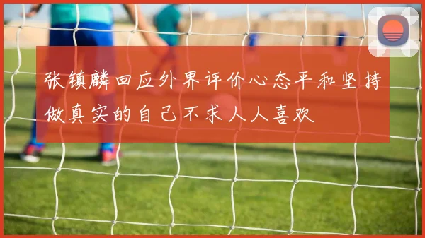 张镇麟回应外界评价心态平和坚持做真实的自己不求人人喜欢