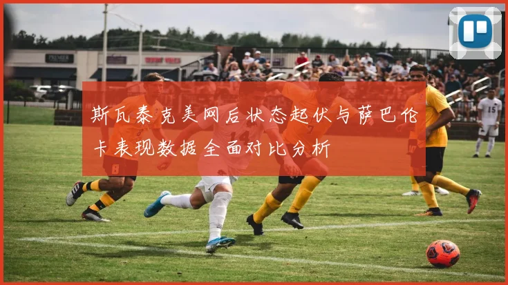 斯瓦泰克美网后状态起伏与萨巴伦卡表现数据全面对比分析